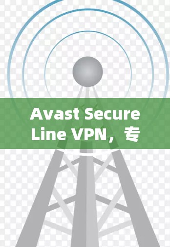 Avast SecureLine VPN，专业级VPN选择，安全可靠，支持多设备