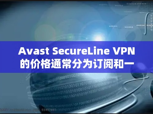 Avast SecureLine VPN的价格通常分为订阅和一次性购买两种方案，具体价格如下