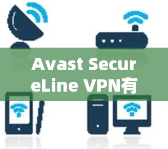Avast SecureLine VPN有哪些优势？如何使用它？