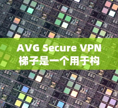 AVG Secure VPN梯子是一个用于构建多层级VPN网络的系统，旨在提供高度的安全性和加密功能。以下是关于 AVG Secure VPN梯子的详细说明