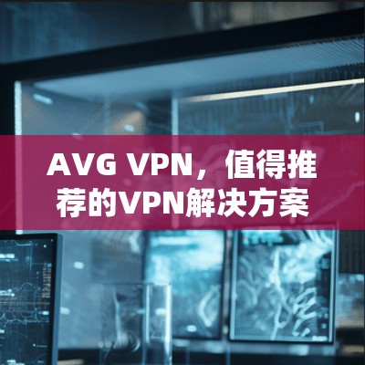AVG VPN，值得推荐的VPN解决方案