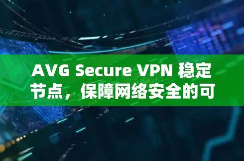 AVG Secure VPN 稳定节点，保障网络安全的可靠解决方案