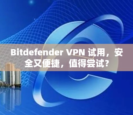 Bitdefender VPN 试用，安全又便捷，值得尝试？