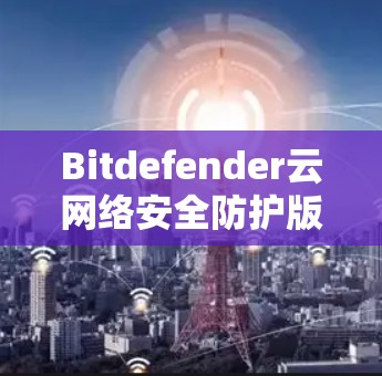 Bitdefender云网络安全防护版,保障云安全,守护数据安全 Bitdefender云网络安全防护版,保障云安全,守护数据安全