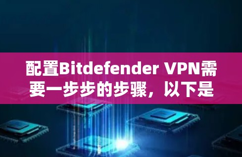 配置Bitdefender VPN需要一步步的步骤，以下是详细的指南
