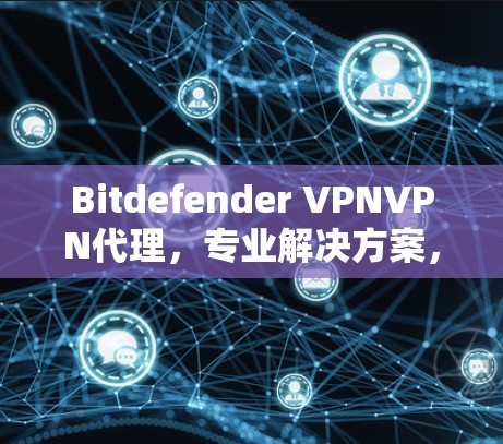 Bitdefender VPNVPN代理，专业解决方案，守护您的网络安全