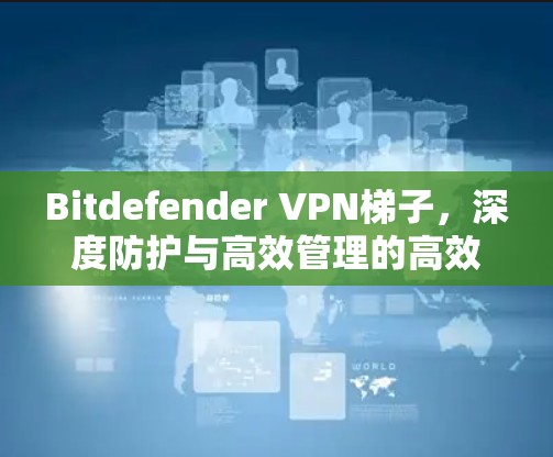 Bitdefender VPN梯子，深度防护与高效管理的高效配置方案