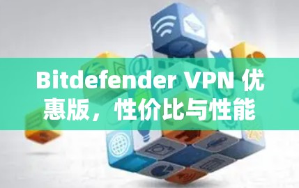 Bitdefender VPN 优惠版，性价比与性能的平衡