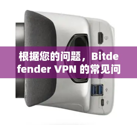 根据您的问题，Bitdefender VPN 的常见问题包括连接失败、无法访问、网络连接等错误。以下是逐步的解决方案