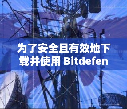 为了安全且有效地下载并使用 Bitdefender VPN，以下是详细的步骤指南