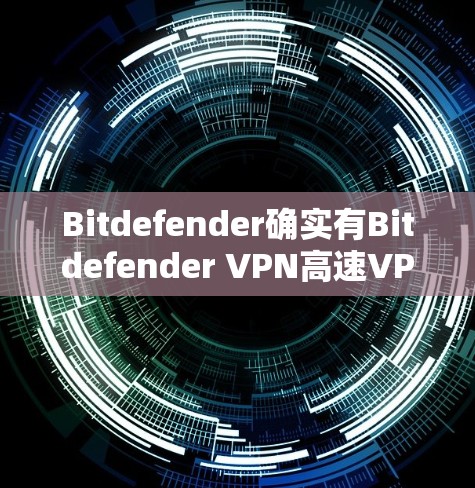Bitdefender确实有Bitdefender VPN高速VPN服务，但具体情况可能因品牌或版本有所不同。以下是一些常见的VPN服务类型和选项，供您参考
