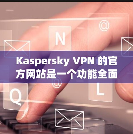 Kaspersky VPN 的官方网站是一个功能全面的VPN服务软件，提供安全的网络连接。以下是对其官方网站的详细说明