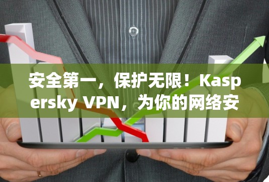 安全第一，保护无限！Kaspersky VPN，为你的网络安全保驾护航！