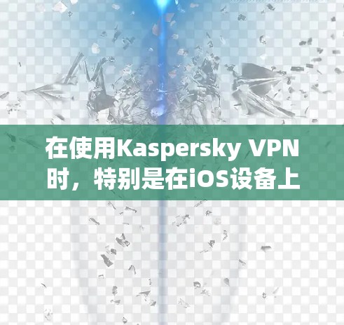 在使用Kaspersky VPN时，特别是在iOS设备上，可以按照以下步骤进行优化和准备