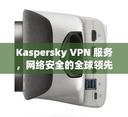 Kaspersky VPN 服务,网络安全的全球领先者 Kaspersky VPN 服务,网络安全的全球领先者