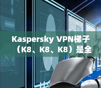 Kaspersky VPN梯子(K8、K8、K8)是全球领先的网络安全软件之一,专为保护用户和企业网络提供强大的加密和保护功能。以下是关于K8、K8和K8的详细介绍 Kaspersky VPN梯子(K8、K8、K8)是全球领先的网络安全软件之一,专为保护用户和企业网络提供强大的加密和保护功能。以下是关于K8、K8和K8的详细介绍