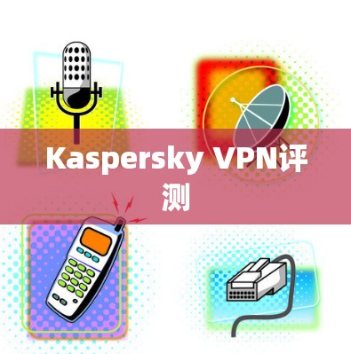 Kaspersky VPN评测 Kaspersky VPN评测