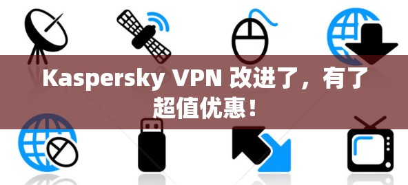 Kaspersky VPN 改进了,有了超值优惠! Kaspersky VPN 改进了,有了超值优惠!