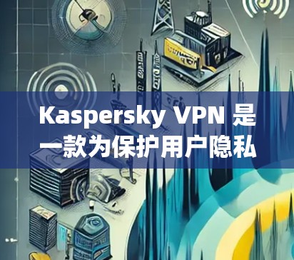 Kaspersky VPN 是一款为保护用户隐私而设计的网络VPN服务。以下是使用 Kaspersky VPN 登录的简单步骤 Kaspersky VPN 是一款为保护用户隐私而设计的网络VPN服务。以下是使用 Kaspersky VPN 登录的简单步骤