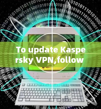 To update Kaspersky VPN,follow these organized steps: