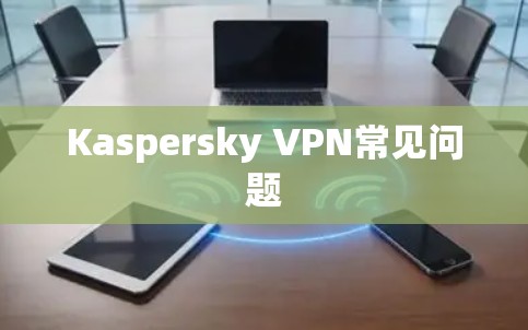 Kaspersky VPN常见问题 Kaspersky VPN常见问题