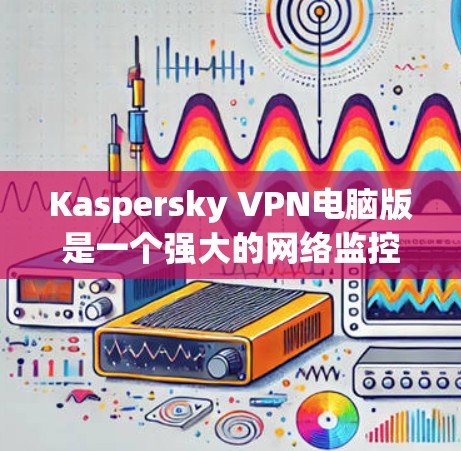Kaspersky VPN电脑版是一个强大的网络监控和保护软件，主要用于在VPN或端口扫描中提供全面的网络环境监控。以下是关于Kaspersky VPN电脑版的详细答案