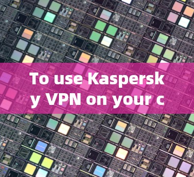 To use Kaspersky VPN on your computer,follow these organized steps: To use Kaspersky VPN on your computer,follow these organized steps: