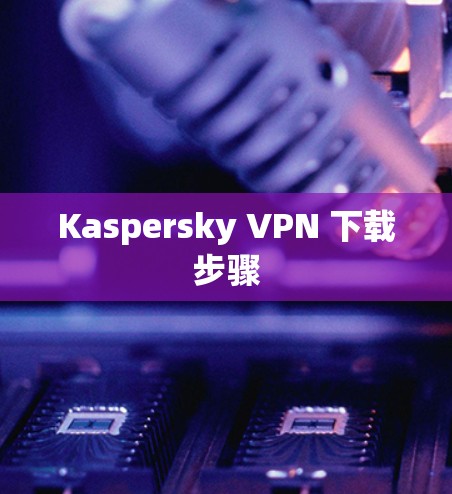 Kaspersky VPN 下载步骤