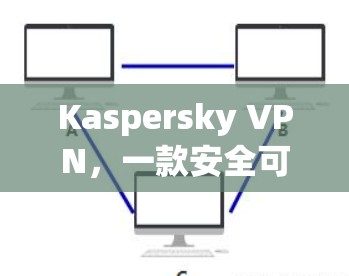 Kaspersky VPN，一款安全可靠的高速VPN选择
