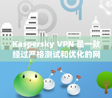 Kaspersky VPN 是一款经过严格测试和优化的网络威胁防治软件,其版本通常会比 older 程序本更稳定。以下是关于 Kaspersky VPN 的一些关键点 Kaspersky VPN 是一款经过严格测试和优化的网络威胁防治软件,其版本通常会比 older 程序本更稳定。以下是关于 Kaspersky VPN 的一些关键点