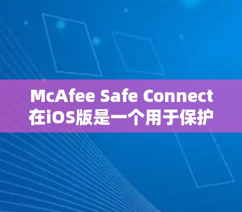 McAfee Safe Connect在iOS版是一个用于保护iOS设备和数据的安全软件。以下是详细的步骤和使用指南
