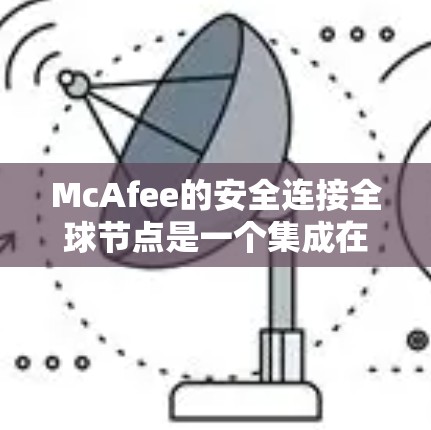 McAfee的安全连接全球节点是一个集成在大范围内的安全协议架构，主要用于连接多个设备以确保数据和信息的安全传输。以下是对该节点的详细总结