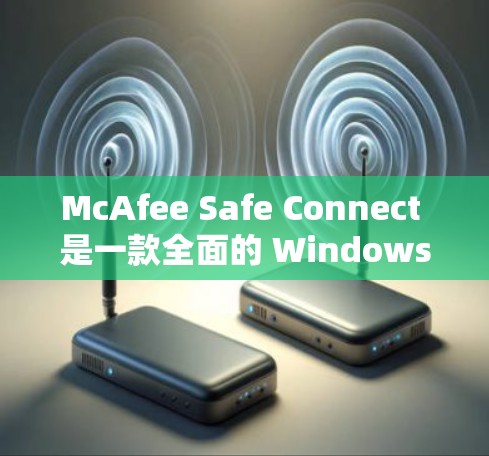 McAfee Safe Connect 是一款全面的 Windows 安全软件，旨在保护用户免受病毒、恶意软件和网络攻击的风险。以下是详细的使用步骤和配置说明