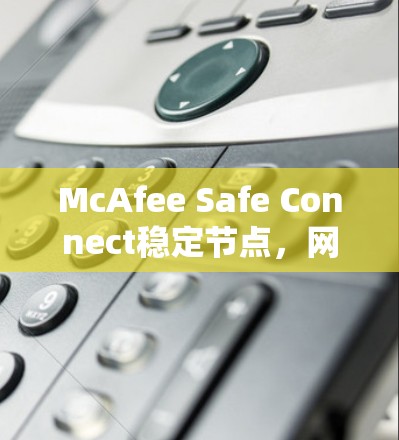 McAfee Safe Connect稳定节点，网络安全的智能选择