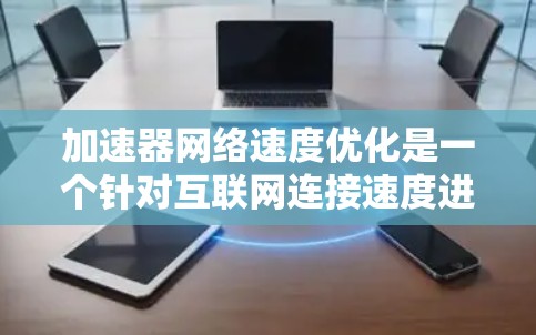 加速器网络速度优化是一个针对互联网连接速度进行的优化流程，旨在提升网络性能。以下是一些关键步骤和建议