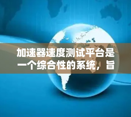 加速器速度测试平台是一个综合性的系统，旨在评估和优化汽车加速器在不同条件下的性能。以下是对其的主要功能、特点、优势和使用场景的详细总结