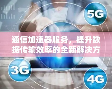 通信加速器服务,提升数据传输效率的全新解决方案 通信加速器服务,提升数据传输效率的全新解决方案