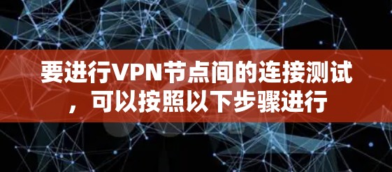 要进行VPN节点间的连接测试,可以按照以下步骤进行 要进行VPN节点间的连接测试,可以按照以下步骤进行