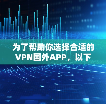 为了帮助你选择合适的VPN国外APP，以下是一些分步骤的建议
