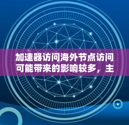 加速器访问海外节点访问可能带来的影响较多，主要包括性能、兼容性、安全性和数据存储复杂性等。以下是对这一问题的详细分析