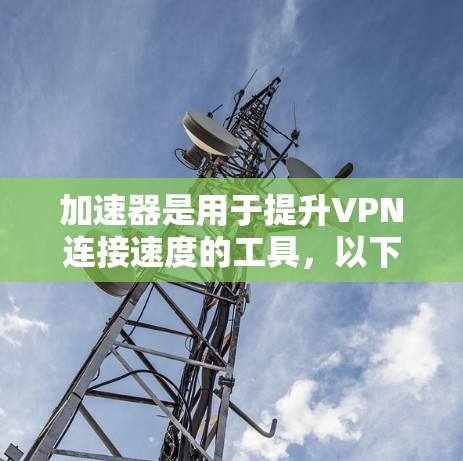 加速器是用于提升VPN连接速度的工具，以下是快速选择和使用加速器的步骤指南