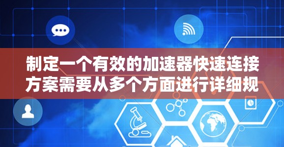 制定一个有效的加速器快速连接方案需要从多个方面进行详细规划和实施。以下是逐步的建议步骤