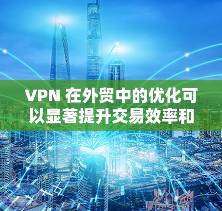 VPN 在外贸中的优化可以显著提升交易效率和安全性。以下是一些具体的步骤和建议，帮助您更好地优化VPN网络