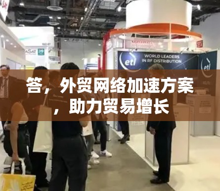 答,外贸网络加速方案,助力贸易增长
