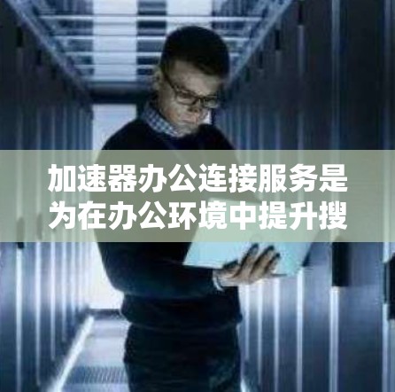 加速器办公连接服务是为在办公环境中提升搜索和下载效率提供的一键式解决方案。它整合了多种加速器工具，方便用户在电脑上快速完成文件搜索和资源下载。以下是关于如何使用加速器办公连接服务的详细指南