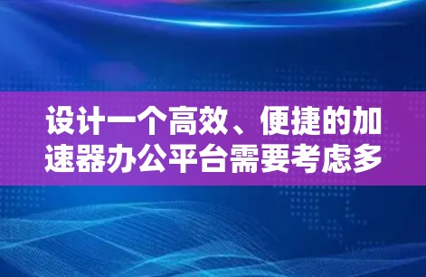 设计一个高效、便捷的加速器办公平台需要考虑多方面因素,以下是一个清晰、有条理的思考过程总结