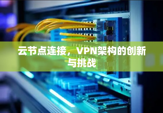 云节点连接,VPN架构的创新与挑战