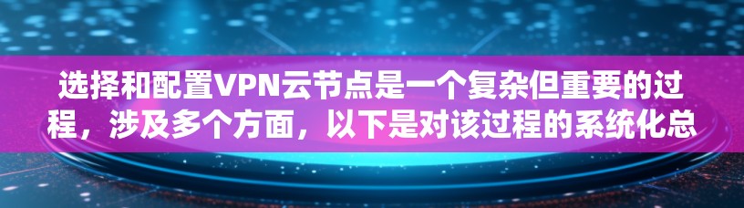选择和配置VPN云节点是一个复杂但重要的过程，涉及多个方面，以下是对该过程的系统化总结