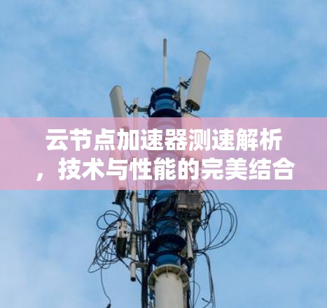 云节点加速器测速解析，技术与性能的完美结合