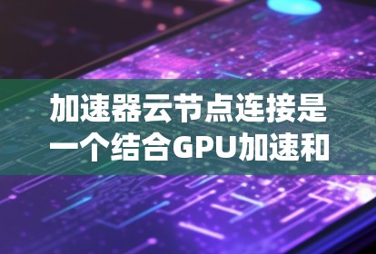 加速器云节点连接是一个结合GPU加速和云平台的系统，旨在提高数据处理和计算效率。以下是对加速器云节点连接的详细步骤和建议